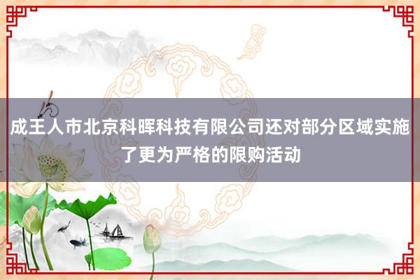 成王人市北京科晖科技有限公司还对部分区域实施了更为严格的限购活动