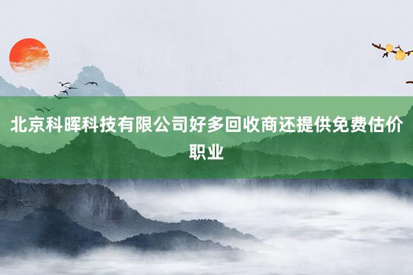 北京科晖科技有限公司好多回收商还提供免费估价职业
